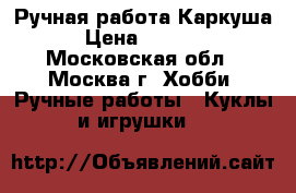 Ручная работа Каркуша › Цена ­ 1 500 - Московская обл., Москва г. Хобби. Ручные работы » Куклы и игрушки   